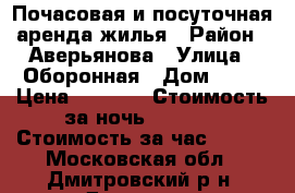 Почасовая и посуточная аренда жилья › Район ­ Аверьянова › Улица ­ Оборонная › Дом ­ 30 › Цена ­ 1 800 › Стоимость за ночь ­ 1 800 › Стоимость за час ­ 300 - Московская обл., Дмитровский р-н, Дмитров г. Недвижимость » Квартиры аренда посуточно   